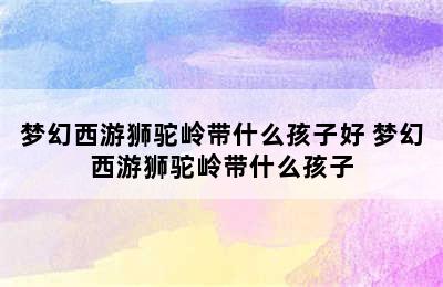 梦幻西游狮驼岭带什么孩子好 梦幻西游狮驼岭带什么孩子